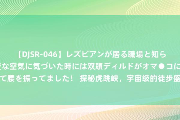 【DJSR-046】レズビアンが居る職場と知らずに来た私（ノンケ） 変な空気に気づいた時には双頭ディルドがオマ●コに挿入されて腰を振ってました！ 探秘虎跳峡，宇宙级的徒步盛宴，一场视觉与心灵的双重震荡之旅