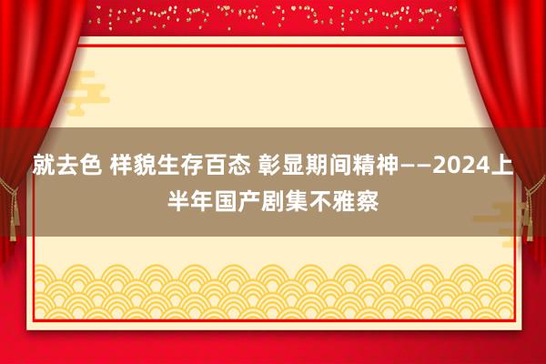 就去色 样貌生存百态 彰显期间精神——2024上半年国产剧集不雅察