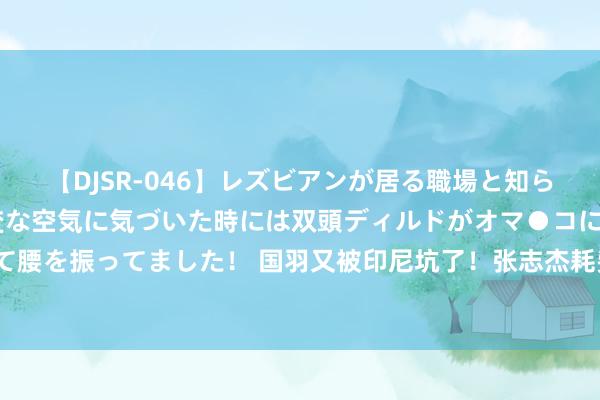 【DJSR-046】レズビアンが居る職場と知らずに来た私（ノンケ） 変な空気に気づいた時には双頭ディルドがオマ●コに挿入されて腰を振ってました！ 国羽又被印尼坑了！张志杰耗费于今没说法，还被偷了1块奥运金牌