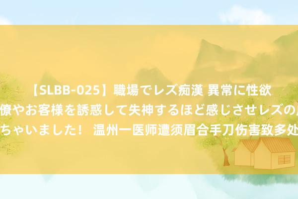 【SLBB-025】職場でレズ痴漢 異常に性欲の強い私（真性レズ）同僚やお客様を誘惑して失神するほど感じさせレズの虜にしちゃいました！ 温州一医师遭须眉合手刀伤害致多处严重毁伤，经抢救无效厄运死亡