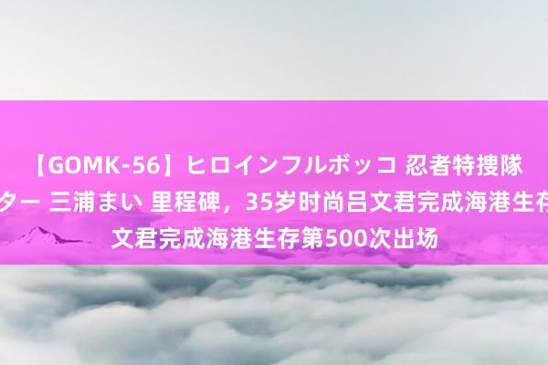 【GOMK-56】ヒロインフルボッコ 忍者特捜隊バードファイター 三浦まい 里程碑，35岁时尚吕文君完成海港生存第500次出场