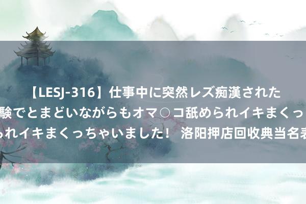 【LESJ-316】仕事中に突然レズ痴漢された私（ノンケ）初めての経験でとまどいながらもオマ○コ舐められイキまくっちゃいました！ 洛阳押店回收典当名表 洛阳典当