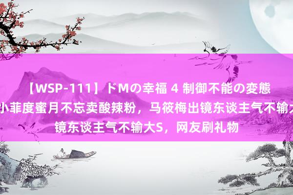 【WSP-111】ドMの幸福 4 制御不能の変態ボディ4時間 汪小菲度蜜月不忘卖酸辣粉，马筱梅出镜东谈主气不输大S，网友刷礼物