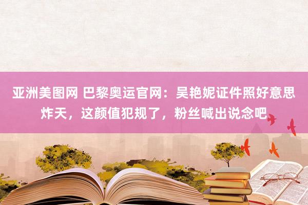 亚洲美图网 巴黎奥运官网：吴艳妮证件照好意思炸天，这颜值犯规了，粉丝喊出说念吧