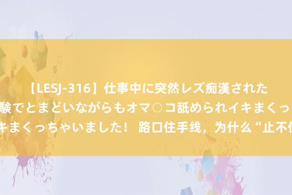 【LESJ-316】仕事中に突然レズ痴漢された私（ノンケ）初めての経験でとまどいながらもオマ○コ舐められイキまくっちゃいました！ 路口住手线，为什么“止不住”骑行东说念主