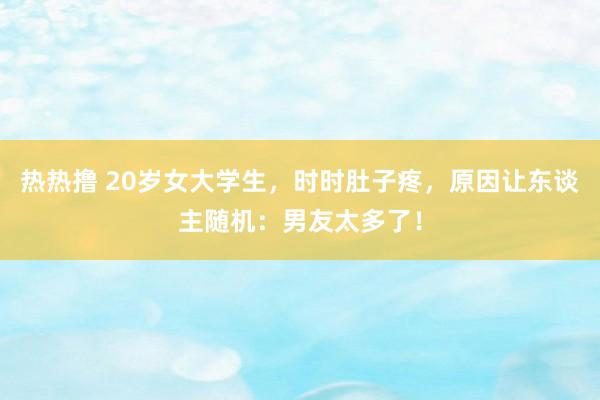 热热撸 20岁女大学生，时时肚子疼，原因让东谈主随机：男友太多了！