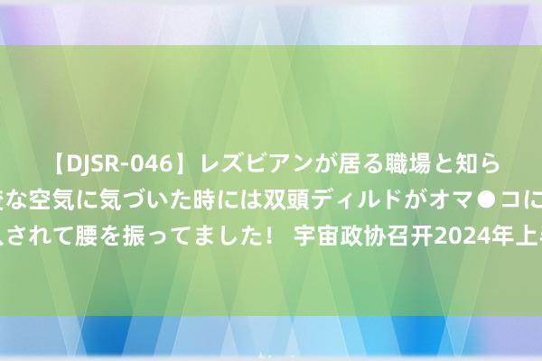 【DJSR-046】レズビアンが居る職場と知らずに来た私（ノンケ） 変な空気に気づいた時には双頭ディルドがオマ●コに挿入されて腰を振ってました！ 宇宙政协召开2024年上半年宏不雅经济面容分析茶话会