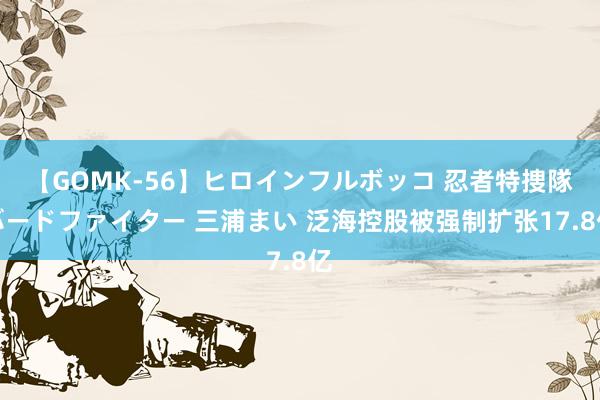 【GOMK-56】ヒロインフルボッコ 忍者特捜隊バードファイター 三浦まい 泛海控股被强制扩张17.8亿