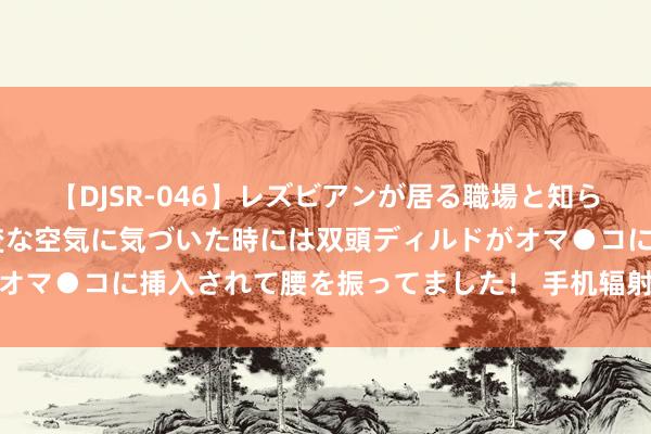 【DJSR-046】レズビアンが居る職場と知らずに来た私（ノンケ） 変な空気に気づいた時には双頭ディルドがオマ●コに挿入されて腰を振ってました！ 手机辐射会不会危害健康