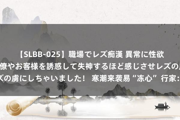 【SLBB-025】職場でレズ痴漢 異常に性欲の強い私（真性レズ）同僚やお客様を誘惑して失神するほど感じさせレズの虜にしちゃいました！ 寒潮来袭易“冻心” 行家：轻松过冬需警惕心梗