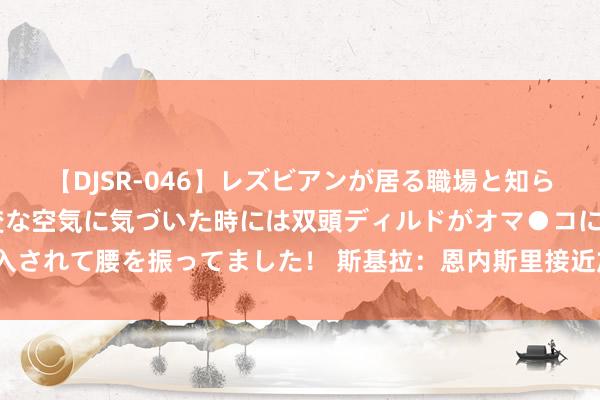 【DJSR-046】レズビアンが居る職場と知らずに来た私（ノンケ） 変な空気に気づいた時には双頭ディルドがオマ●コに挿入されて腰を振ってました！ 斯基拉：恩内斯里接近加盟费内巴切，两边将签约4年