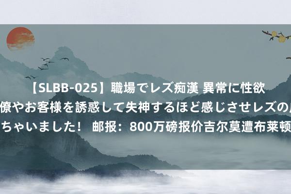 【SLBB-025】職場でレズ痴漢 異常に性欲の強い私（真性レズ）同僚やお客様を誘惑して失神するほど感じさせレズの虜にしちゃいました！ 邮报：800万磅报价吉尔莫遭布莱顿拒却后，那不勒斯准备普及报价