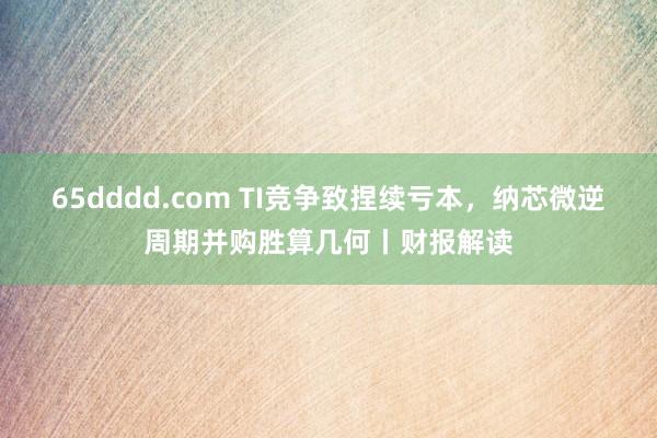 65dddd.com TI竞争致捏续亏本，纳芯微逆周期并购胜算几何丨财报解读