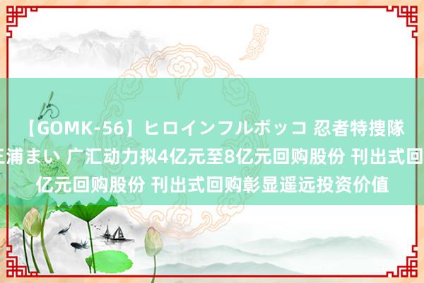 【GOMK-56】ヒロインフルボッコ 忍者特捜隊バードファイター 三浦まい 广汇动力拟4亿元至8亿元回购股份 刊出式回购彰显遥远投资价值