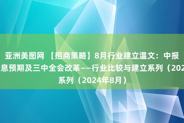 亚洲美图网 【招商策略】8月行业建立温文：中报事迹、降息预期及三中全会改革——行业比较与建立系列（2024年8月）