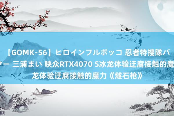 【GOMK-56】ヒロインフルボッコ 忍者特捜隊バードファイター 三浦まい 映众RTX4070 S冰龙体验迂腐接触的魔力《燧石枪》