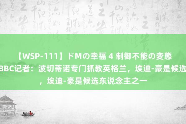 【WSP-111】ドMの幸福 4 制御不能の変態ボディ4時間 BBC记者：波切蒂诺专门抓教英格兰，埃迪-豪是候选东说念主之一