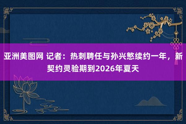 亚洲美图网 记者：热刺聘任与孙兴慜续约一年，新契约灵验期到2026年夏天