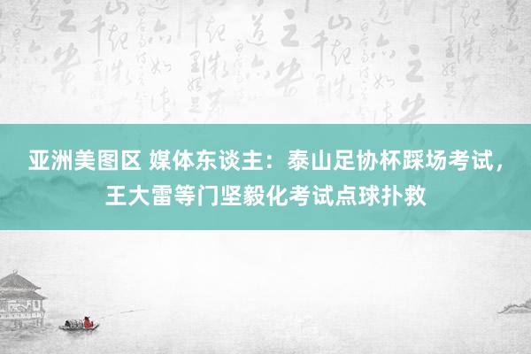 亚洲美图区 媒体东谈主：泰山足协杯踩场考试，王大雷等门坚毅化考试点球扑救