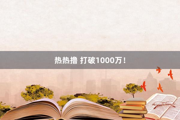 热热撸 打破1000万！