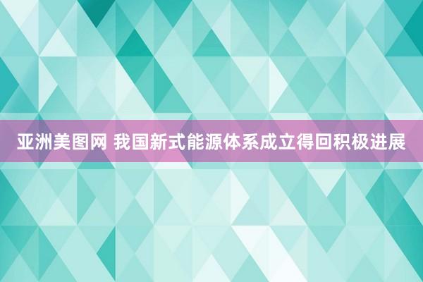 亚洲美图网 我国新式能源体系成立得回积极进展