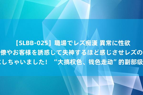 【SLBB-025】職場でレズ痴漢 異常に性欲の強い私（真性レズ）同僚やお客様を誘惑して失神するほど感じさせレズの虜にしちゃいました！ “大搞权色、钱色走动”的副部级“老虎”崔茂虎一审获刑11年