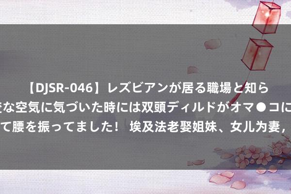 【DJSR-046】レズビアンが居る職場と知らずに来た私（ノンケ） 変な空気に気づいた時には双頭ディルドがオマ●コに挿入されて腰を振ってました！ 埃及法老娶姐妹、女儿为妻，还和她生孩子，为何不认为抵挡伦理