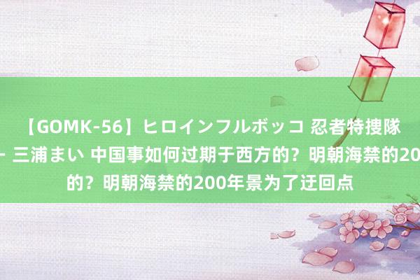 【GOMK-56】ヒロインフルボッコ 忍者特捜隊バードファイター 三浦まい 中国事如何过期于西方的？明朝海禁的200年景为了迂回点