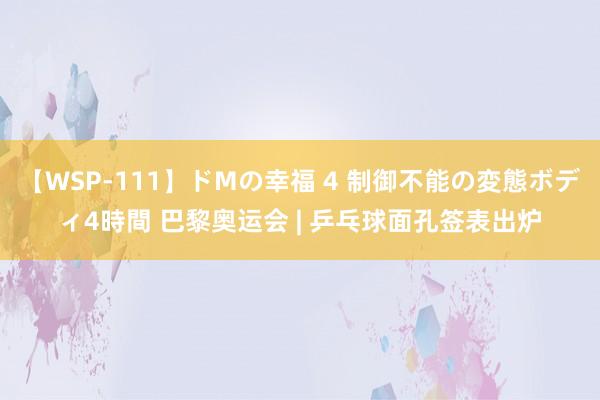 【WSP-111】ドMの幸福 4 制御不能の変態ボディ4時間 巴黎奥运会 | 乒乓球面孔签表出炉