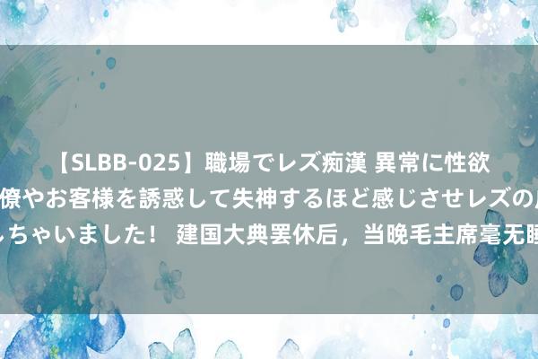 【SLBB-025】職場でレズ痴漢 異常に性欲の強い私（真性レズ）同僚やお客様を誘惑して失神するほど感じさせレズの虜にしちゃいました！ 建国大典罢休后，当晚毛主席毫无睡意，凌晨2点仍卧床看《史记》