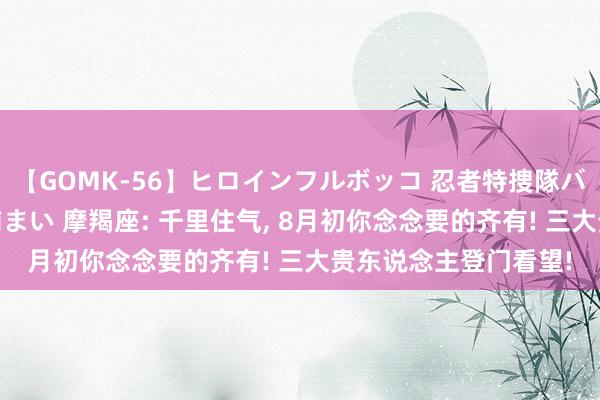 【GOMK-56】ヒロインフルボッコ 忍者特捜隊バードファイター 三浦まい 摩羯座: 千里住气, 8月初你念念要的齐有! 三大贵东说念主登门看望!