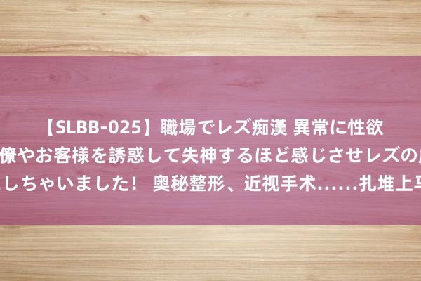 【SLBB-025】職場でレズ痴漢 異常に性欲の強い私（真性レズ）同僚やお客様を誘惑して失神するほど感じさせレズの虜にしちゃいました！ 奥秘整形、近视手术……扎堆上马新形势，公立病院要交膏火！