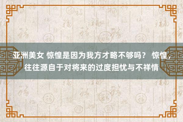 亚洲美女 惊惶是因为我方才略不够吗？ 惊惶，往往源自于对将来的过度担忧与不祥情