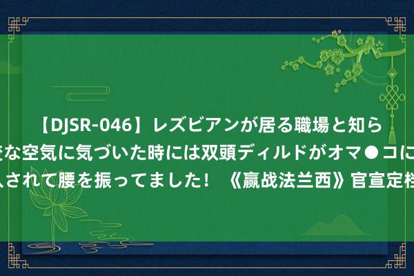 【DJSR-046】レズビアンが居る職場と知らずに来た私（ノンケ） 変な空気に気づいた時には双頭ディルドがオマ●コに挿入されて腰を振ってました！ 《赢战法兰西》官宣定档，冠军群众团全程陪你看奥运！