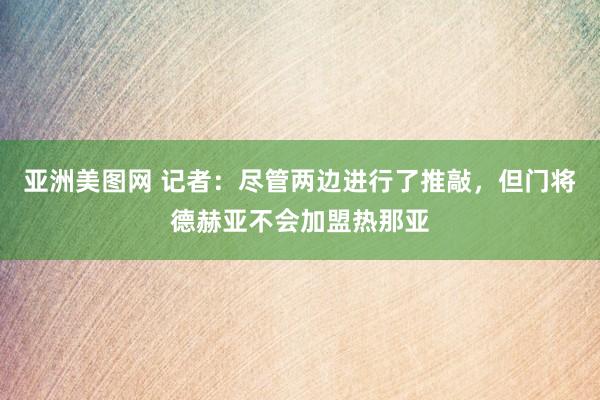 亚洲美图网 记者：尽管两边进行了推敲，但门将德赫亚不会加盟热那亚