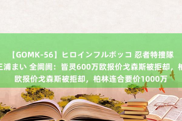 【GOMK-56】ヒロインフルボッコ 忍者特捜隊バードファイター 三浦まい 全阛阓：皆灵600万欧报价戈森斯被拒却，柏林连合要价1000万