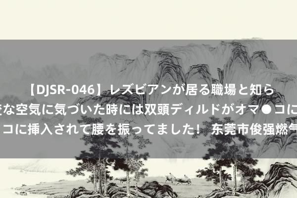 【DJSR-046】レズビアンが居る職場と知らずに来た私（ノンケ） 変な空気に気づいた時には双頭ディルドがオマ●コに挿入されて腰を振ってました！ 东莞市俊强燃气有限公司被罚金5万元