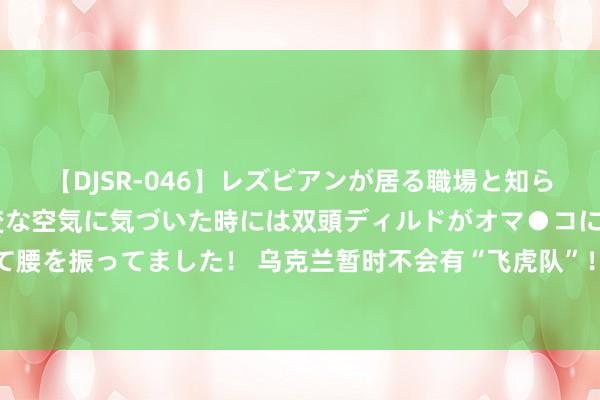 【DJSR-046】レズビアンが居る職場と知らずに来た私（ノンケ） 変な空気に気づいた時には双頭ディルドがオマ●コに挿入されて腰を振ってました！ 乌克兰暂时不会有“飞虎队”！泽连斯基愈加坚硬松弛，但也更呆板