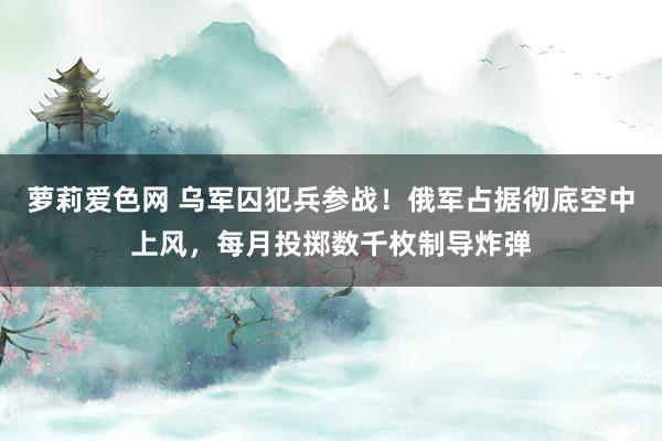 萝莉爱色网 乌军囚犯兵参战！俄军占据彻底空中上风，每月投掷数千枚制导炸弹