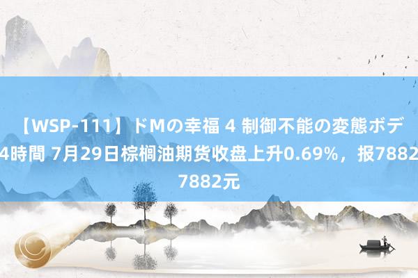 【WSP-111】ドMの幸福 4 制御不能の変態ボディ4時間 7月29日棕榈油期货收盘上升0.69%，报7882元