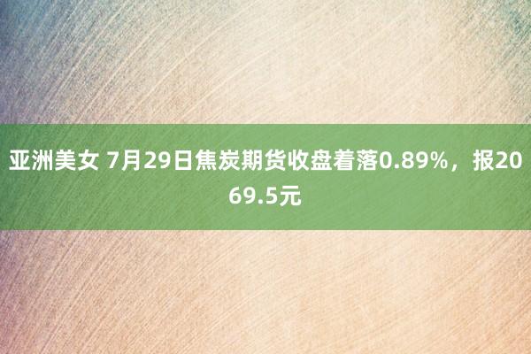 亚洲美女 7月29日焦炭期货收盘着落0.89%，报2069.5元