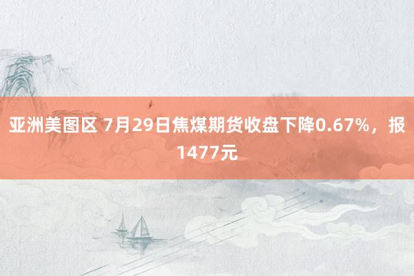 亚洲美图区 7月29日焦煤期货收盘下降0.67%，报1477元