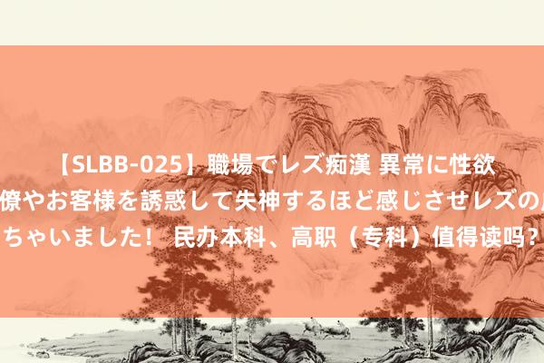 【SLBB-025】職場でレズ痴漢 異常に性欲の強い私（真性レズ）同僚やお客様を誘惑して失神するほど感じさせレズの虜にしちゃいました！ 民办本科、高职（专科）值得读吗？3+2是第一学历吗？会受脑怒吗