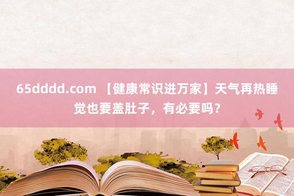 65dddd.com 【健康常识进万家】天气再热睡觉也要盖肚子，有必要吗？