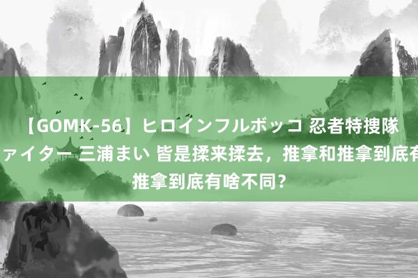 【GOMK-56】ヒロインフルボッコ 忍者特捜隊バードファイター 三浦まい 皆是揉来揉去，推拿和推拿到底有啥不同？