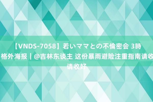 【VNDS-7058】若いママとの不倫密会 3時間 格外海报｜@吉林东谈主 这份暴雨避险注重指南请收好