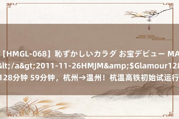 【HMGL-068】恥ずかしいカラダ お宝デビュー MARIA*Gカップ</a>2011-11-26HMJM&$Glamour128分钟 59分钟，杭州→温州！杭温高铁初始试运行，串起晓行夜宿“天花板”