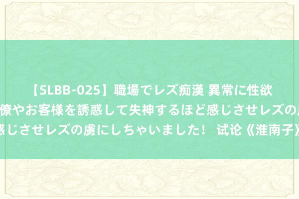 【SLBB-025】職場でレズ痴漢 異常に性欲の強い私（真性レズ）同僚やお客様を誘惑して失神するほど感じさせレズの虜にしちゃいました！ 试论《淮南子》医学执行