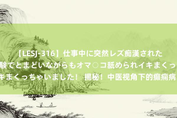 【LESJ-316】仕事中に突然レズ痴漢された私（ノンケ）初めての経験でとまどいながらもオマ○コ舐められイキまくっちゃいました！ 揭秘！中医视角下的癫痫病因，你了解些许？