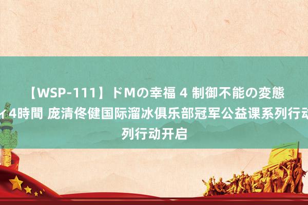 【WSP-111】ドMの幸福 4 制御不能の変態ボディ4時間 庞清佟健国际溜冰俱乐部冠军公益课系列行动开启